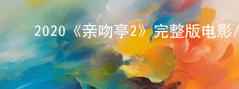 ﻿陈晋明发布﻿2020《亲吻亭2》完整版电影/在线观看/百度云-美剧天堂
